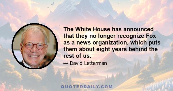 The White House has announced that they no longer recognize Fox as a news organization, which puts them about eight years behind the rest of us.