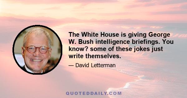 The White House is giving George W. Bush intelligence briefings. You know? some of these jokes just write themselves.