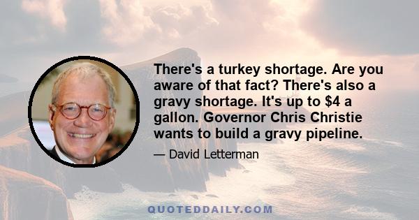 There's a turkey shortage. Are you aware of that fact? There's also a gravy shortage. It's up to $4 a gallon. Governor Chris Christie wants to build a gravy pipeline.