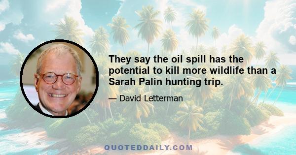 They say the oil spill has the potential to kill more wildlife than a Sarah Palin hunting trip.