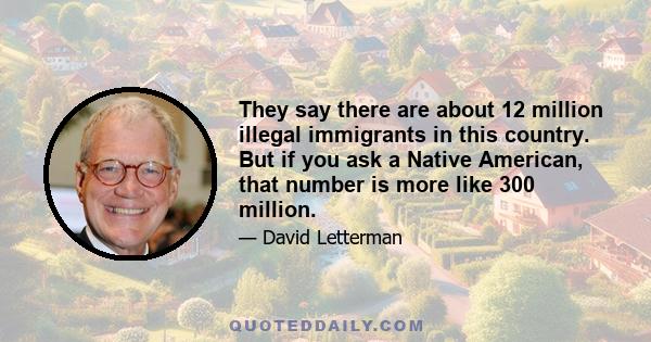 They say there are about 12 million illegal immigrants in this country. But if you ask a Native American, that number is more like 300 million.