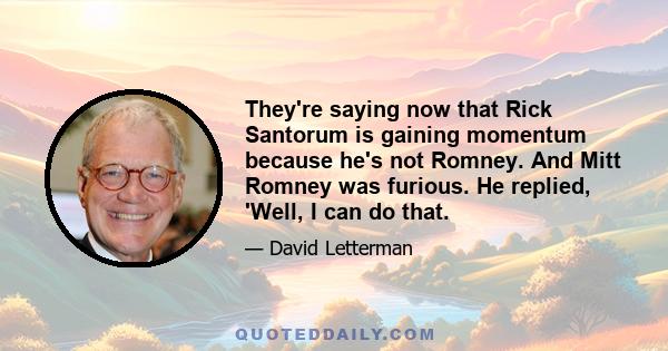 They're saying now that Rick Santorum is gaining momentum because he's not Romney. And Mitt Romney was furious. He replied, 'Well, I can do that.