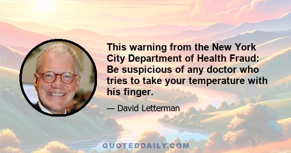 This warning from the New York City Department of Health Fraud: Be suspicious of any doctor who tries to take your temperature with his finger.