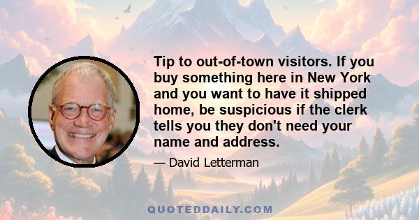 Tip to out-of-town visitors. If you buy something here in New York and you want to have it shipped home, be suspicious if the clerk tells you they don't need your name and address.