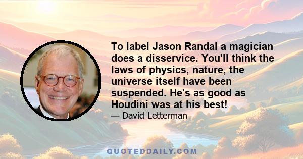 To label Jason Randal a magician does a disservice. You'll think the laws of physics, nature, the universe itself have been suspended. He's as good as Houdini was at his best!