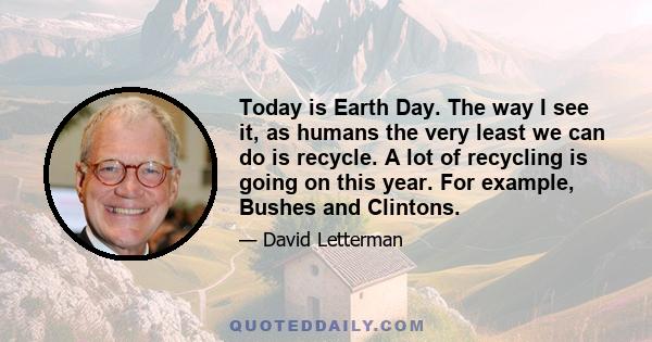 Today is Earth Day. The way I see it, as humans the very least we can do is recycle. A lot of recycling is going on this year. For example, Bushes and Clintons.