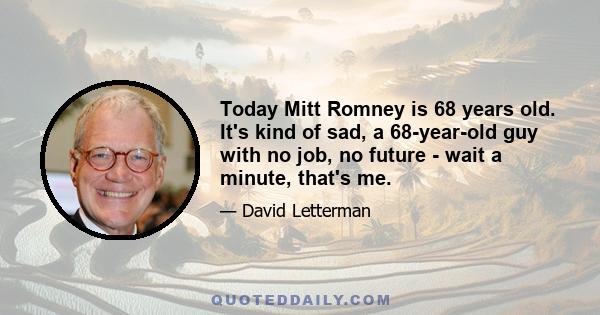 Today Mitt Romney is 68 years old. It's kind of sad, a 68-year-old guy with no job, no future - wait a minute, that's me.