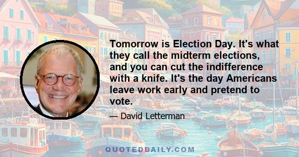 Tomorrow is Election Day. It's what they call the midterm elections, and you can cut the indifference with a knife. It's the day Americans leave work early and pretend to vote.