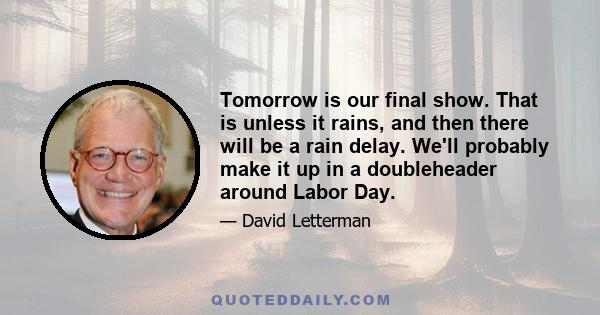 Tomorrow is our final show. That is unless it rains, and then there will be a rain delay. We'll probably make it up in a doubleheader around Labor Day.