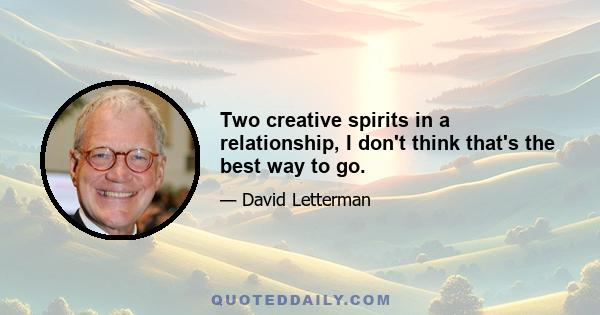 Two creative spirits in a relationship, I don't think that's the best way to go.