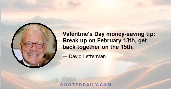 Valentine's Day money-saving tip: Break up on February 13th, get back together on the 15th.