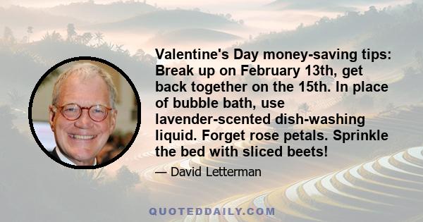 Valentine's Day money-saving tips: Break up on February 13th, get back together on the 15th. In place of bubble bath, use lavender-scented dish-washing liquid. Forget rose petals. Sprinkle the bed with sliced beets!