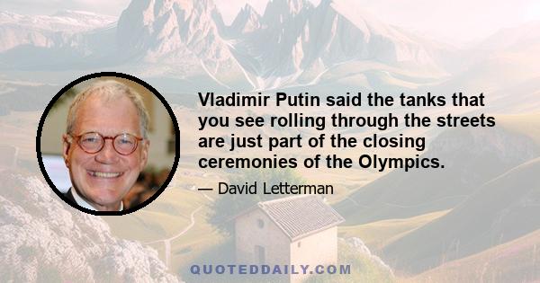 Vladimir Putin said the tanks that you see rolling through the streets are just part of the closing ceremonies of the Olympics.