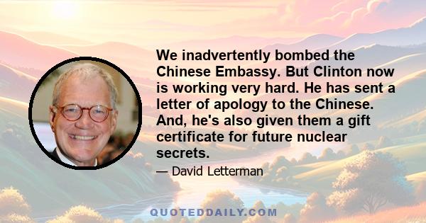 We inadvertently bombed the Chinese Embassy. But Clinton now is working very hard. He has sent a letter of apology to the Chinese. And, he's also given them a gift certificate for future nuclear secrets.