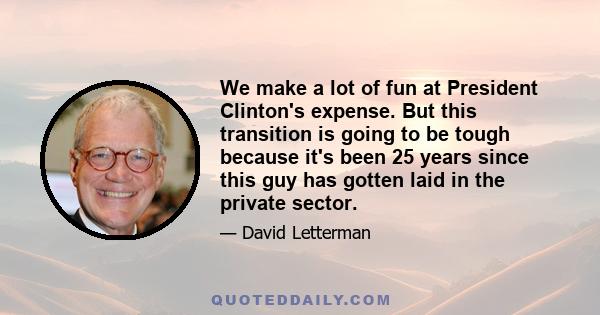 We make a lot of fun at President Clinton's expense. But this transition is going to be tough because it's been 25 years since this guy has gotten laid in the private sector.