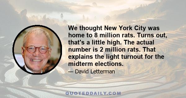 We thought New York City was home to 8 million rats. Turns out, that's a little high. The actual number is 2 million rats. That explains the light turnout for the midterm elections.