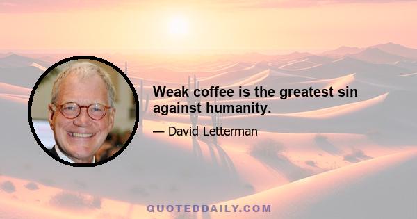 Weak coffee is the greatest sin against humanity.