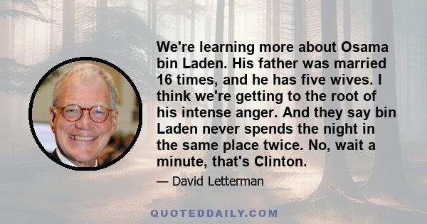We're learning more about Osama bin Laden. His father was married 16 times, and he has five wives. I think we're getting to the root of his intense anger. And they say bin Laden never spends the night in the same place
