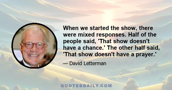 When we started the show, there were mixed responses. Half of the people said, 'That show doesn't have a chance.' The other half said, 'That show doesn't have a prayer.'