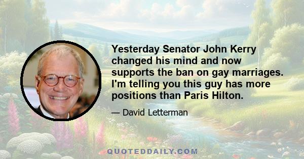 Yesterday Senator John Kerry changed his mind and now supports the ban on gay marriages. I'm telling you this guy has more positions than Paris Hilton.