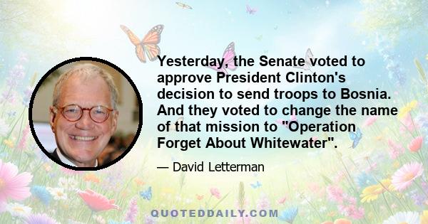 Yesterday, the Senate voted to approve President Clinton's decision to send troops to Bosnia. And they voted to change the name of that mission to Operation Forget About Whitewater.