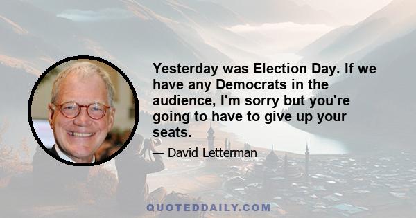 Yesterday was Election Day. If we have any Democrats in the audience, I'm sorry but you're going to have to give up your seats.