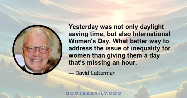 Yesterday was not only daylight saving time, but also International Women's Day. What better way to address the issue of inequality for women than giving them a day that's missing an hour.