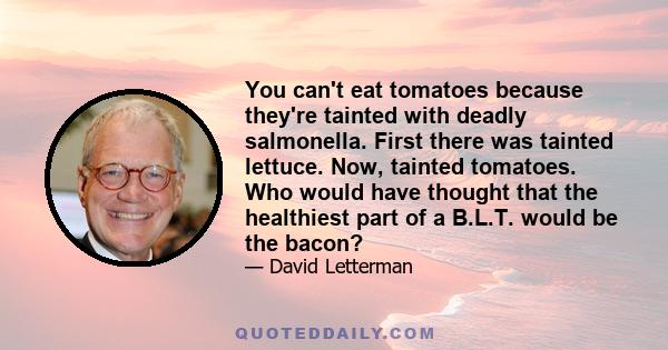 You can't eat tomatoes because they're tainted with deadly salmonella. First there was tainted lettuce. Now, tainted tomatoes. Who would have thought that the healthiest part of a B.L.T. would be the bacon?