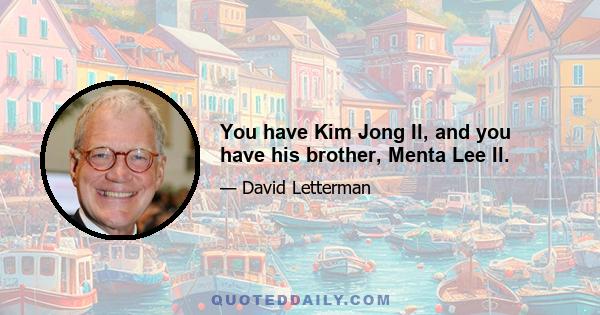 You have Kim Jong Il, and you have his brother, Menta Lee Il.