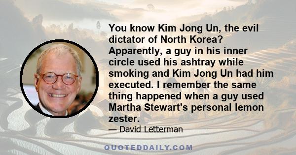 You know Kim Jong Un, the evil dictator of North Korea? Apparently, a guy in his inner circle used his ashtray while smoking and Kim Jong Un had him executed. I remember the same thing happened when a guy used Martha