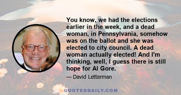 You know, we had the elections earlier in the week, and a dead woman, in Pennsylvania, somehow was on the ballot and she was elected to city council. A dead woman actually elected! And I'm thinking, well, I guess there