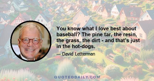 You know what I love best about baseball? The pine tar, the resin, the grass, the dirt - and that's just in the hot-dogs.