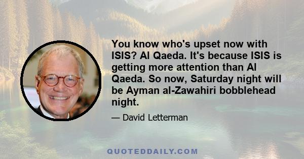 You know who's upset now with ISIS? Al Qaeda. It's because ISIS is getting more attention than Al Qaeda. So now, Saturday night will be Ayman al-Zawahiri bobblehead night.