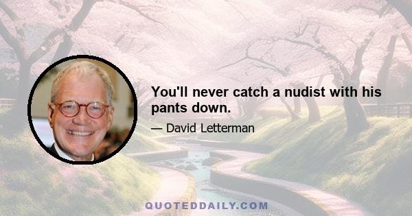 You'll never catch a nudist with his pants down.