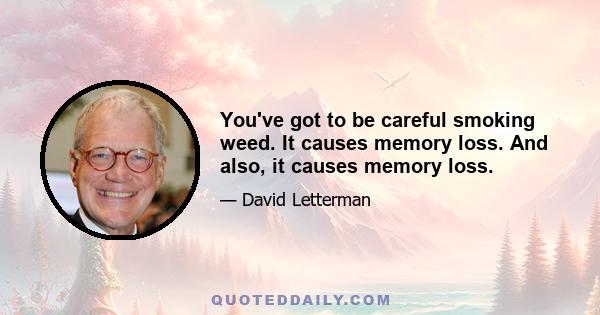 You've got to be careful smoking weed. It causes memory loss. And also, it causes memory loss.