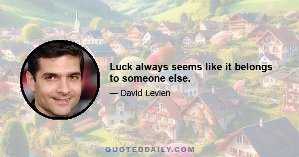 Luck always seems like it belongs to someone else.