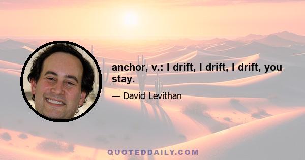 anchor, v.: I drift, I drift, I drift, you stay.