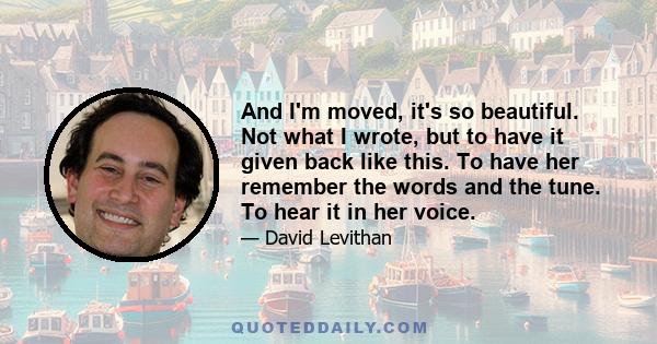 And I'm moved, it's so beautiful. Not what I wrote, but to have it given back like this. To have her remember the words and the tune. To hear it in her voice.