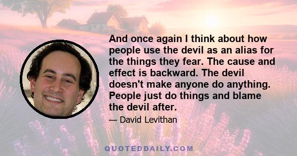 And once again I think about how people use the devil as an alias for the things they fear. The cause and effect is backward. The devil doesn't make anyone do anything. People just do things and blame the devil after.