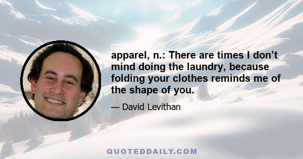 apparel, n.: There are times I don’t mind doing the laundry, because folding your clothes reminds me of the shape of you.