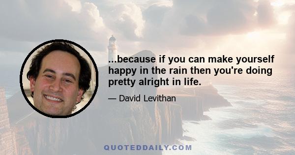 ...because if you can make yourself happy in the rain then you're doing pretty alright in life.