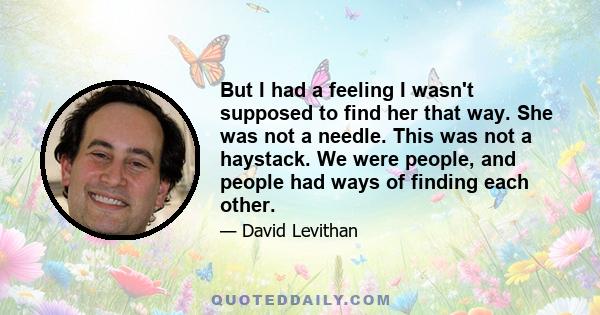 But I had a feeling I wasn't supposed to find her that way. She was not a needle. This was not a haystack. We were people, and people had ways of finding each other.