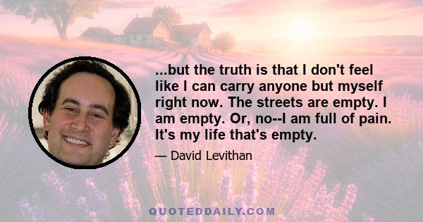 ...but the truth is that I don't feel like I can carry anyone but myself right now. The streets are empty. I am empty. Or, no--I am full of pain. It's my life that's empty.