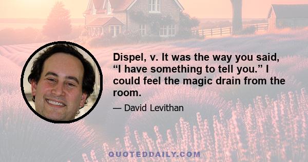 Dispel, v. It was the way you said, “I have something to tell you.” I could feel the magic drain from the room.