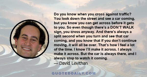 Do you know when you cross against traffic? You look down the street and see a car coming, but you know you can get across before it gets to you. So even though there’s a DON’T WALK sign, you cross anyway. And there’s