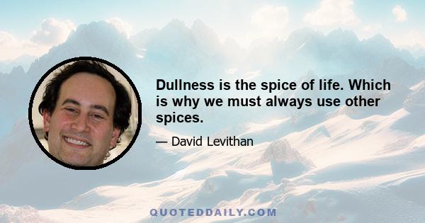 Dullness is the spice of life. Which is why we must always use other spices.