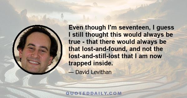 Even though I'm seventeen, I guess I still thought this would always be true - that there would always be that lost-and-found, and not the lost-and-still-lost that I am now trapped inside.