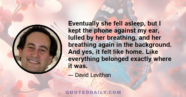 Eventually she fell asleep, but I kept the phone against my ear, lulled by her breathing, and her breathing again in the background. And yes, it felt like home. Like everything belonged exactly where it was.