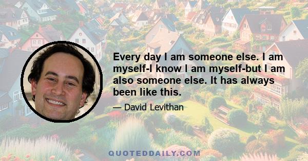 Every day I am someone else. I am myself-I know I am myself-but I am also someone else. It has always been like this.