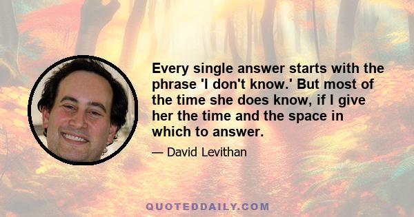 Every single answer starts with the phrase 'I don't know.' But most of the time she does know, if I give her the time and the space in which to answer.